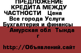 ПРЕДЛОЖЕНИЕ КРЕДИТА МЕЖДУ ЧАСТНОСТИ › Цена ­ 0 - Все города Услуги » Бухгалтерия и финансы   . Амурская обл.,Тында г.